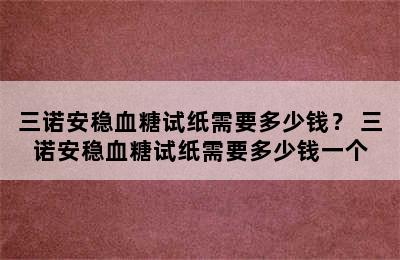 三诺安稳血糖试纸需要多少钱？ 三诺安稳血糖试纸需要多少钱一个